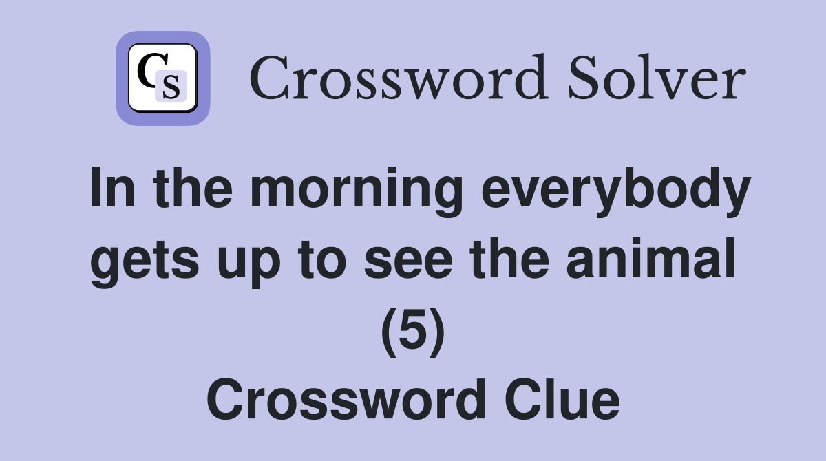 In the morning everybody gets up to see the animal (5) Crossword Clue